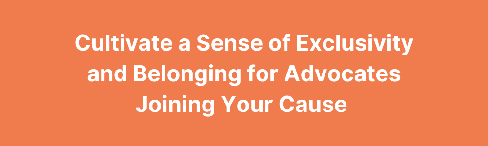 Cultivate a Sense of Exclusivity and Belonging for Advocates Joining Your Cause 
