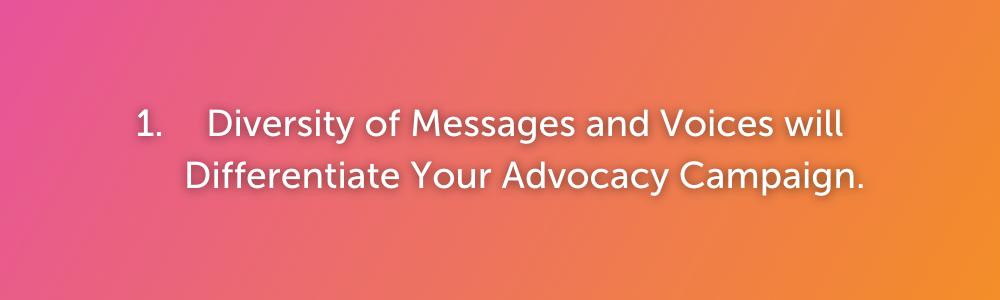 diversity of messages and voices to differentiate your digital grassroots advocacy campaign. 